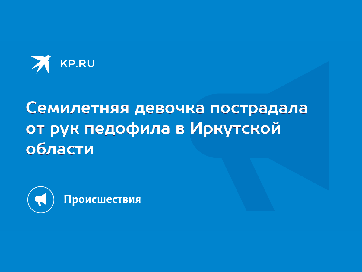 Семилетняя девочка пострадала от рук педофила в Иркутской области - KP.RU