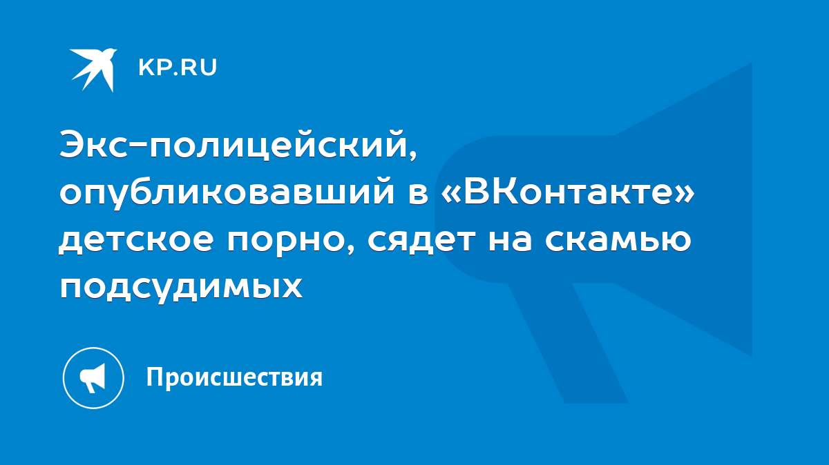 Экс-полицейский, опубликовавший в «ВКонтакте» детское порно, сядет на  скамью подсудимых - KP.RU