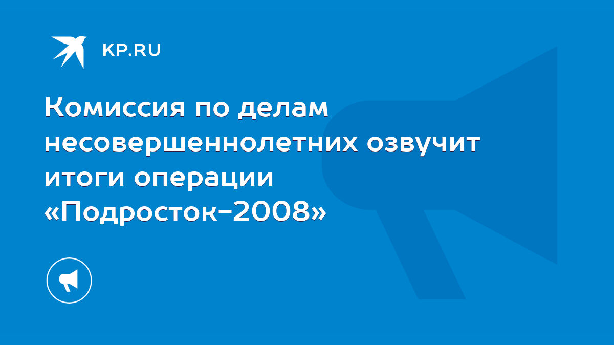 Комиссия по делам несовершеннолетних озвучит итоги операции  «Подросток-2008» - KP.RU