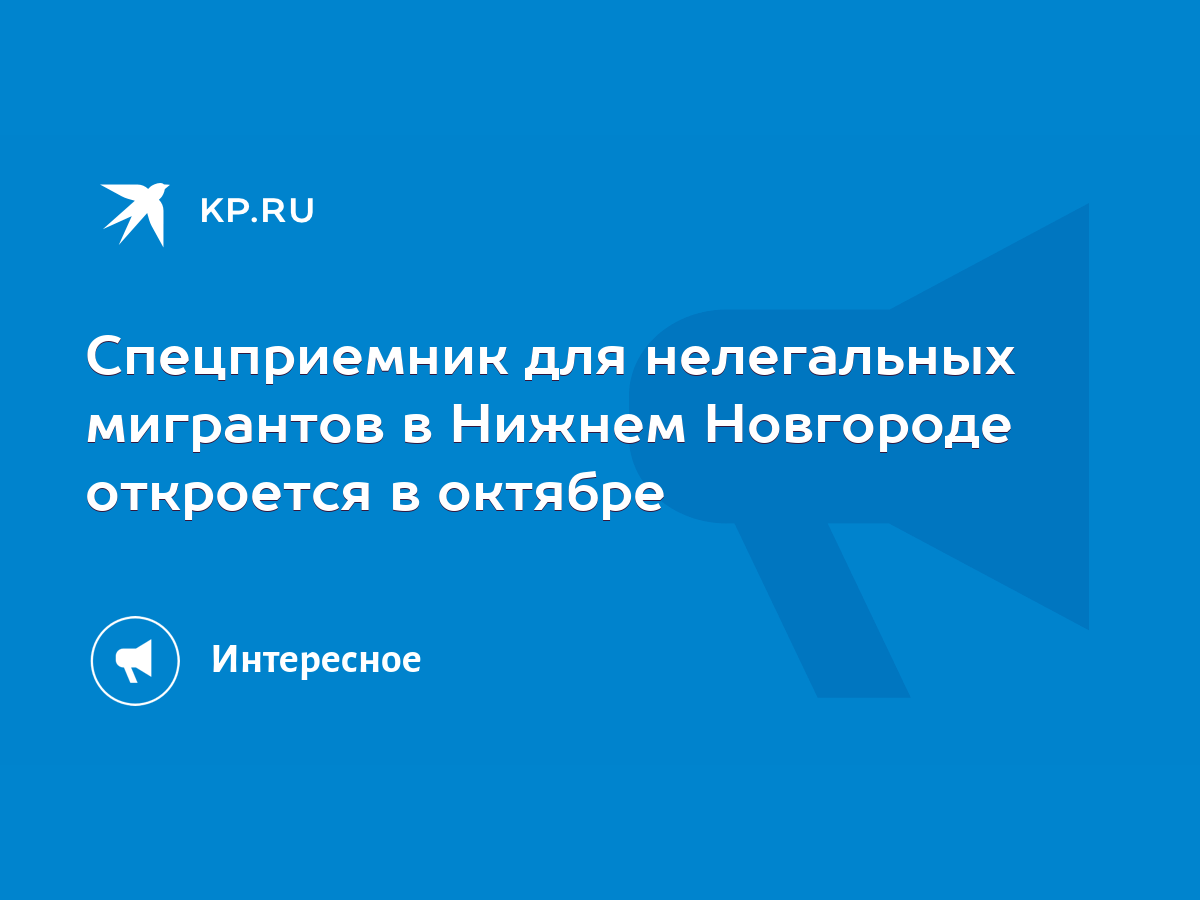 Спецприемник для нелегальных мигрантов в Нижнем Новгороде откроется в  октябре - KP.RU