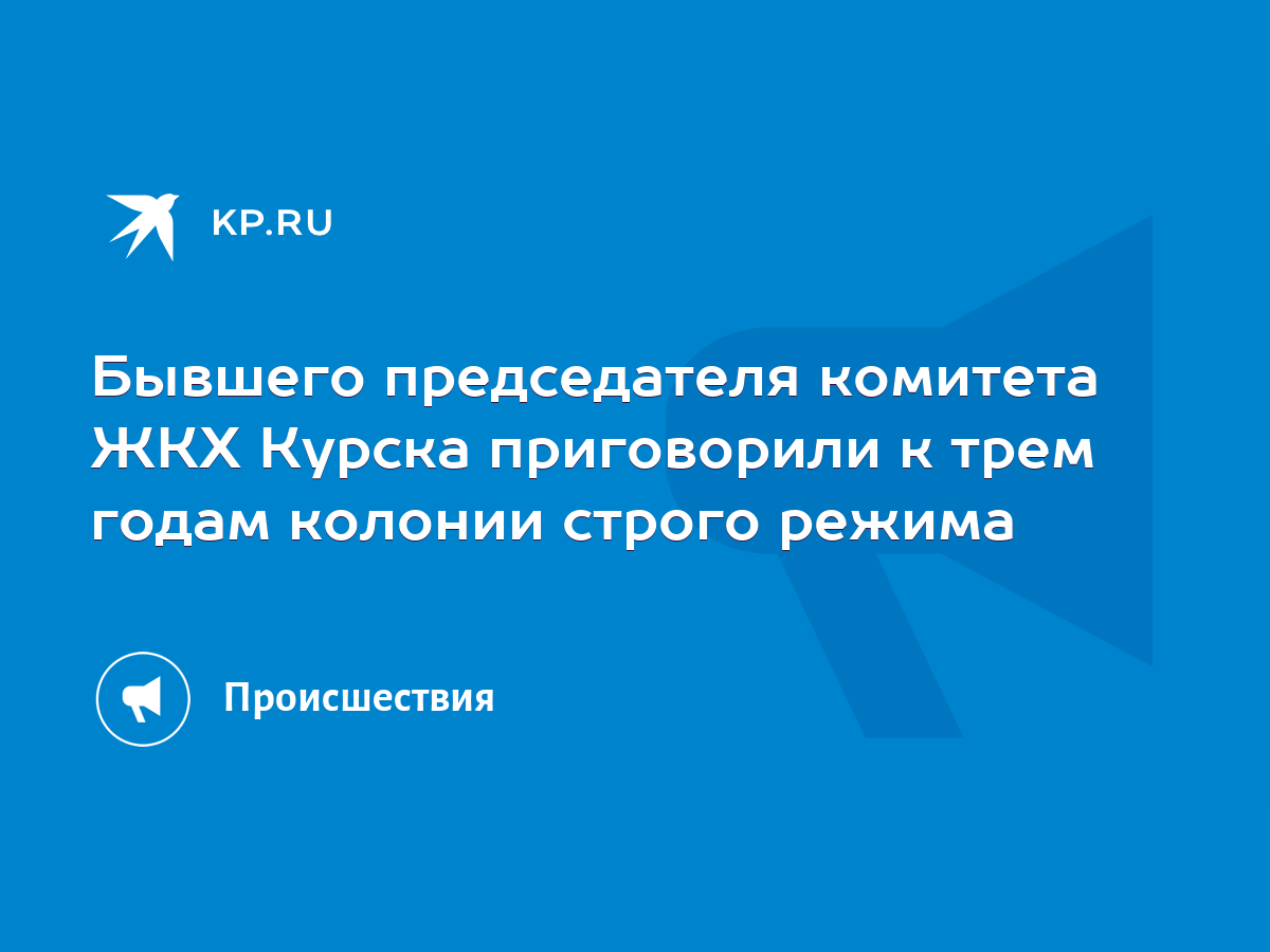 Бывшего председателя комитета ЖКХ Курска приговорили к трем годам колонии  строго режима - KP.RU