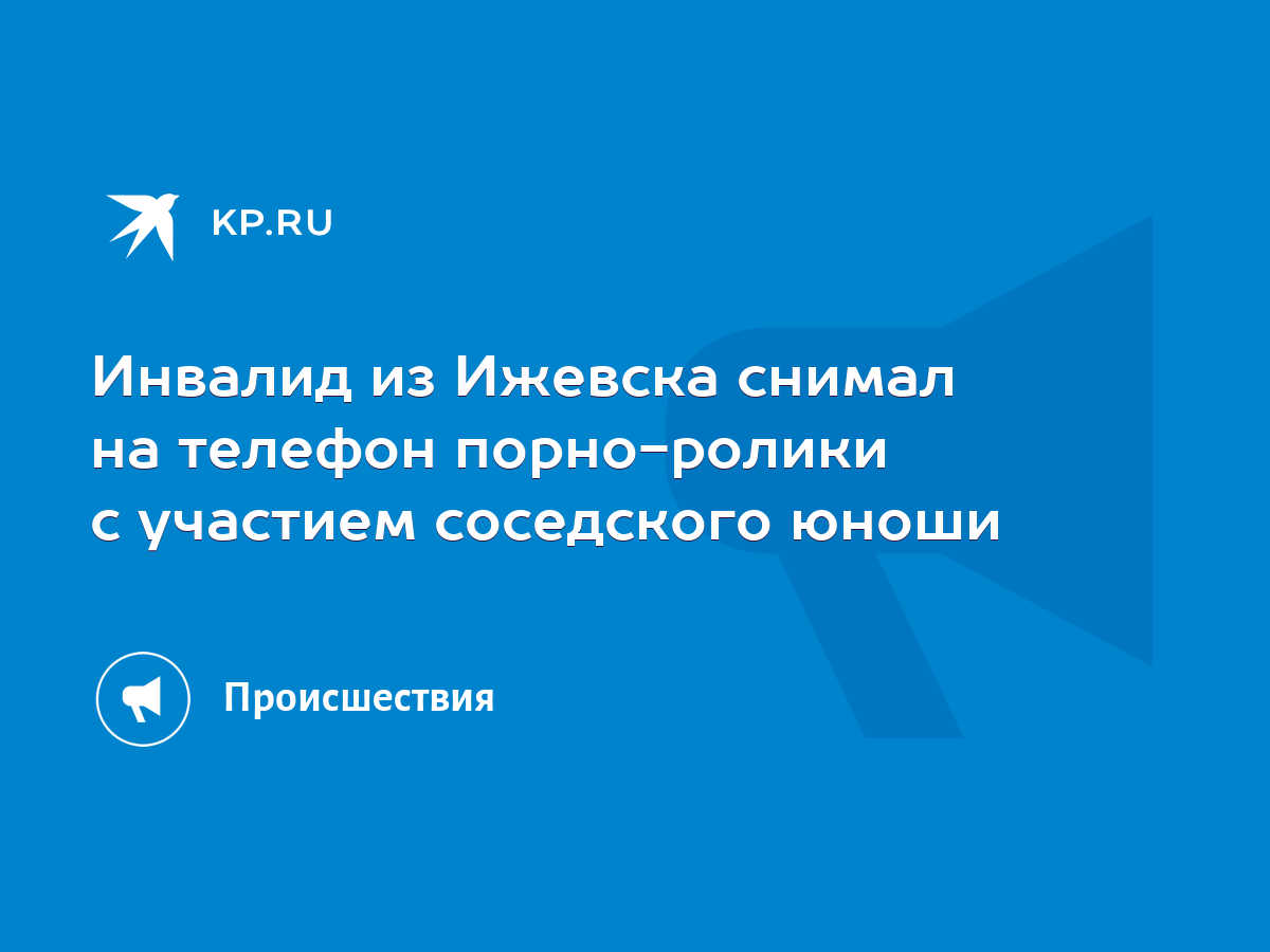 Инвалид из Ижевска снимал на телефон порно-ролики с участием соседского  юноши - KP.RU