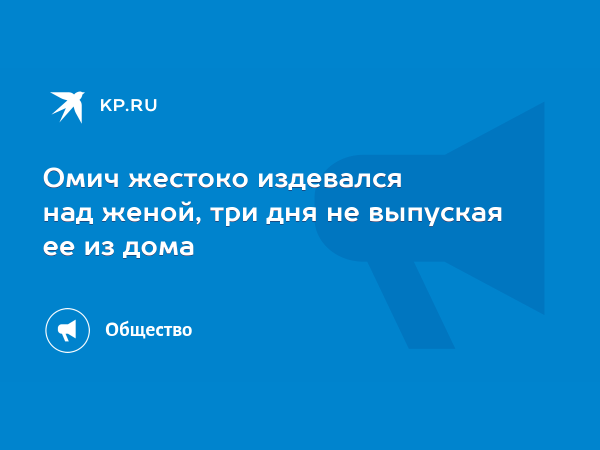 Омич жестоко издевался над женой, три дня не выпуская ее из дома - KP.RU