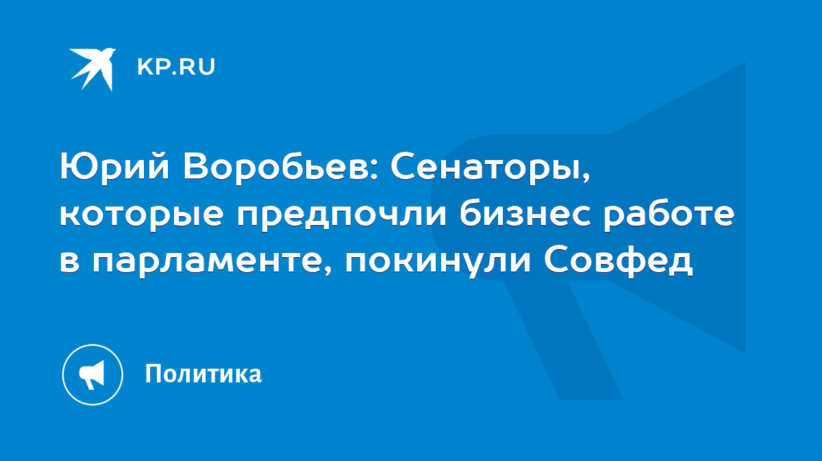 Юрий Воробьев: Сенаторы, которые предпочли бизнес работе в парламенте,  покинули Совфед - KP.RU