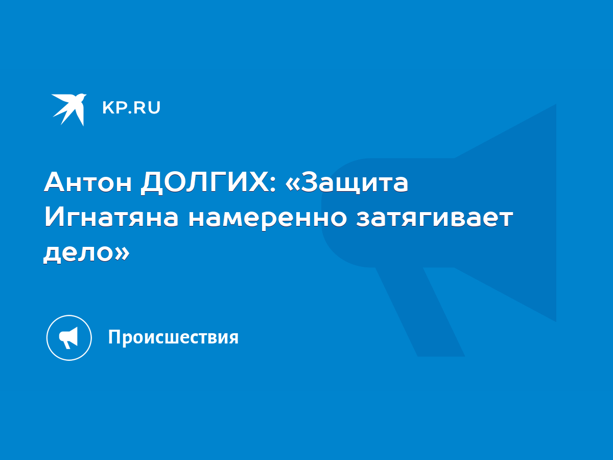 Антон ДОЛГИХ: «Защита Игнатяна намеренно затягивает дело» - KP.RU