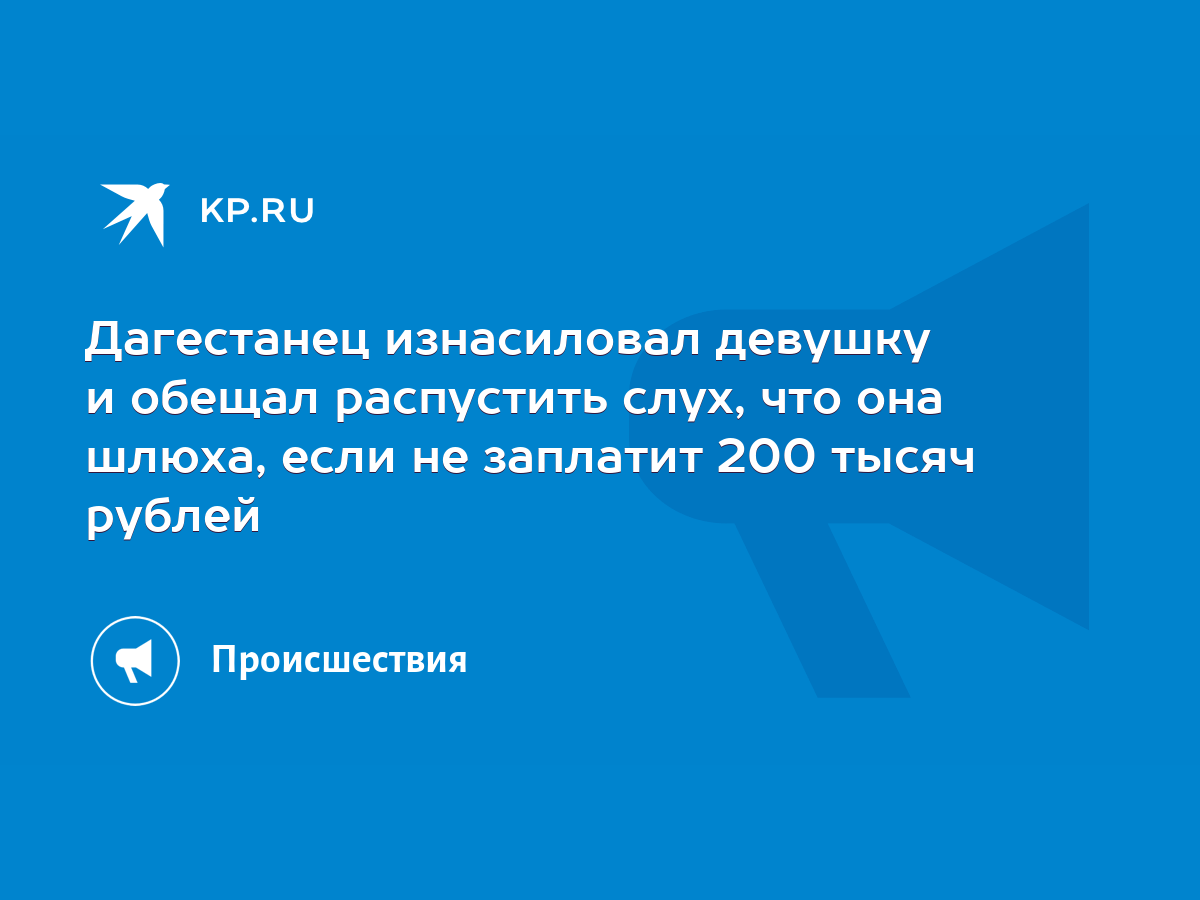 Дагестанец изнасиловал девушку и обещал распустить слух, что она шлюха,  если не заплатит 200 тысяч рублей - KP.RU