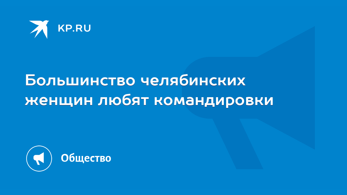 Большинство челябинских женщин любят командировки - KP.RU