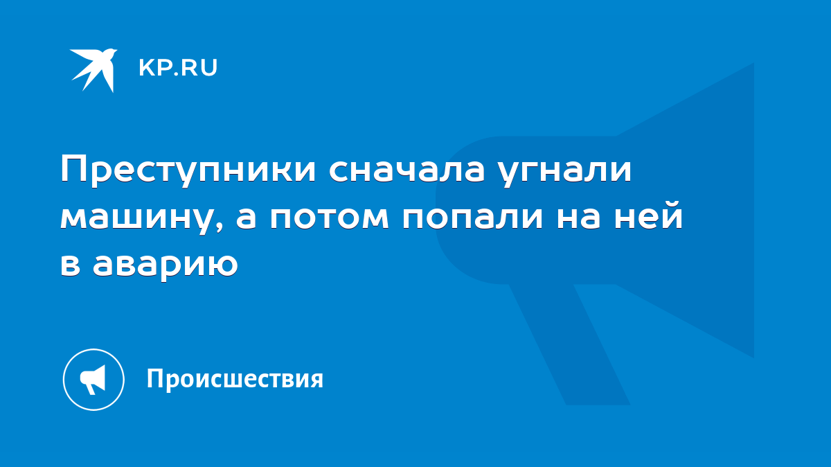 Преступники сначала угнали машину, а потом попали на ней в аварию - KP.RU