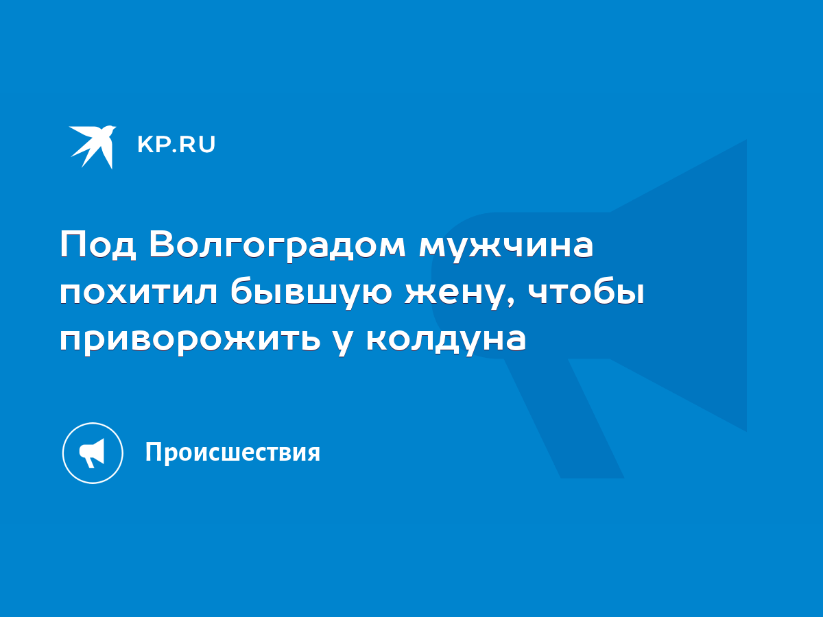 Под Волгоградом мужчина похитил бывшую жену, чтобы приворожить у колдуна -  KP.RU