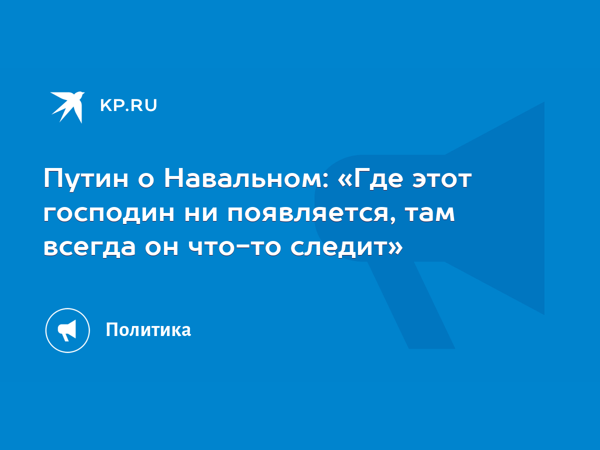 Путин о Навальном: «Где этот господин ни появляется, там всегда он что-то  следит» - KP.RU