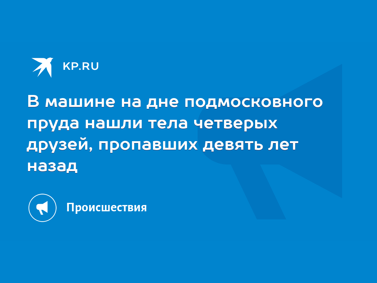 В машине на дне подмосковного пруда нашли тела четверых друзей, пропавших  девять лет назад - KP.RU