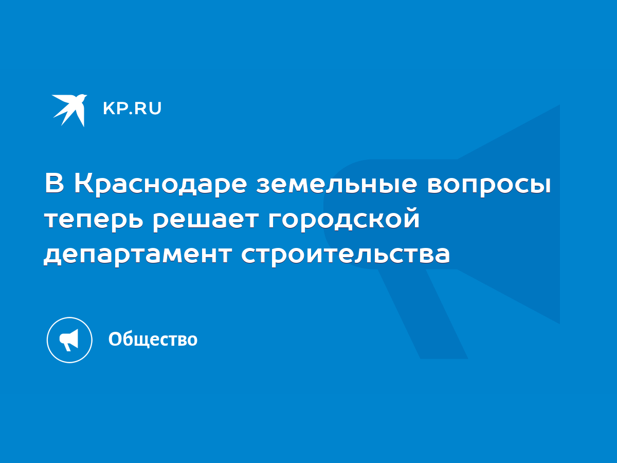 В Краснодаре земельные вопросы теперь решает городской департамент  строительства - KP.RU