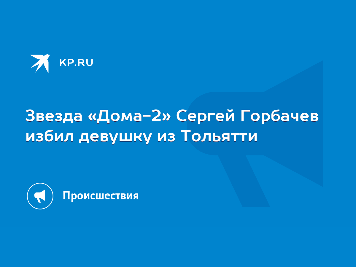 Звезда «Дома-2» Сергей Горбачев избил девушку из Тольятти - KP.RU