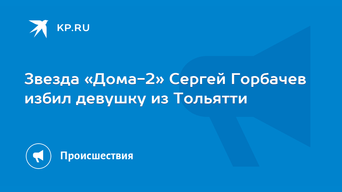 Звезда «Дома-2» Сергей Горбачев избил девушку из Тольятти - KP.RU