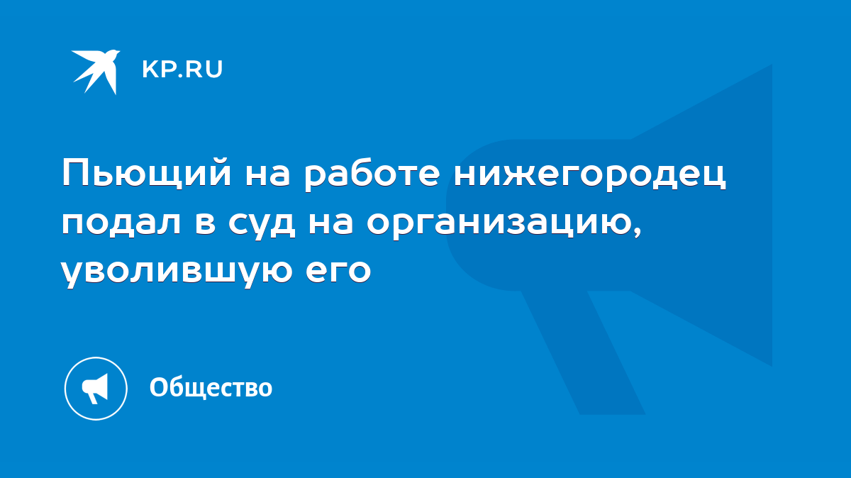 Пьющий на работе нижегородец подал в суд на организацию, уволившую его -  KP.RU