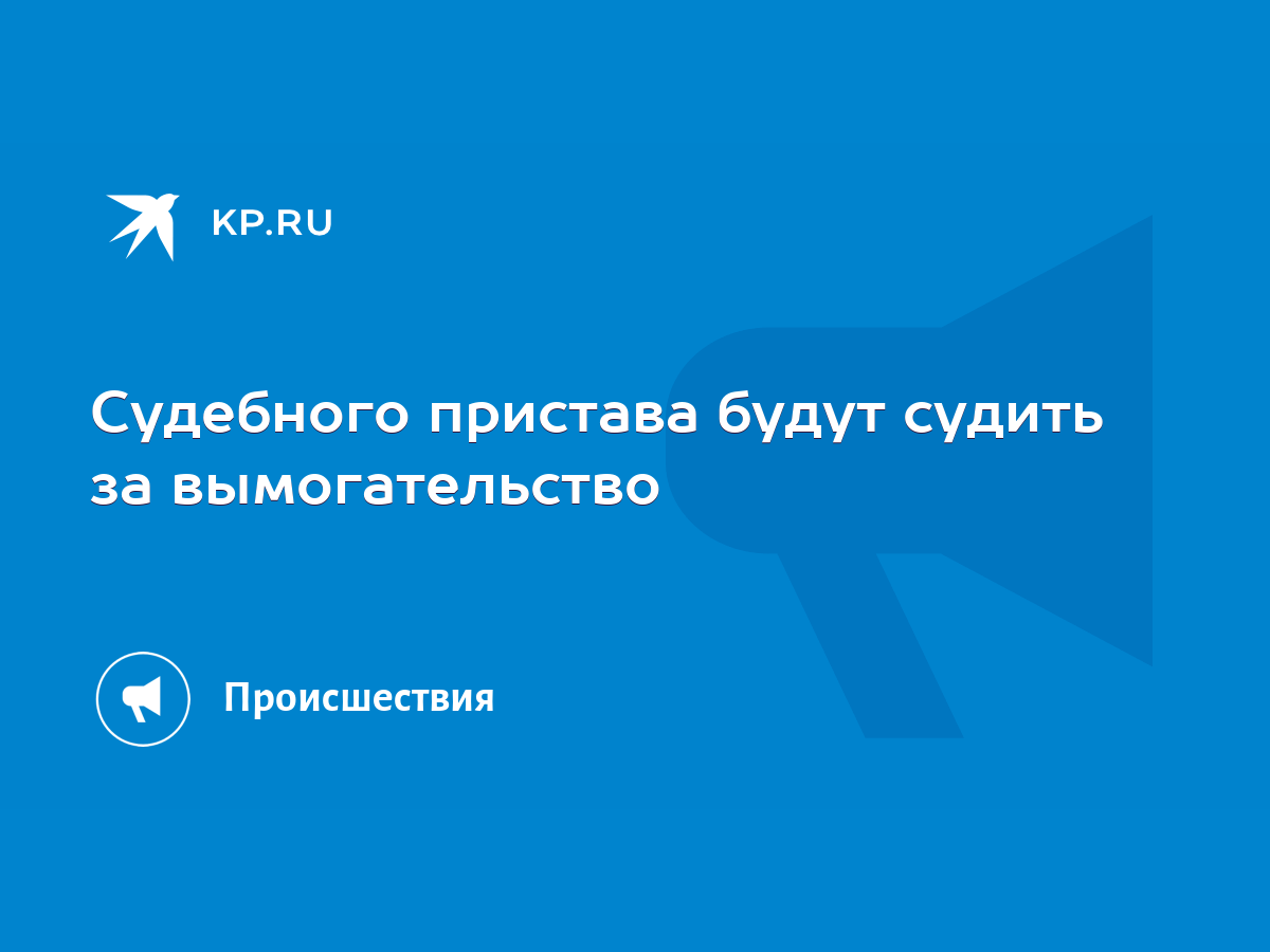 Судебного пристава будут судить за вымогательство - KP.RU