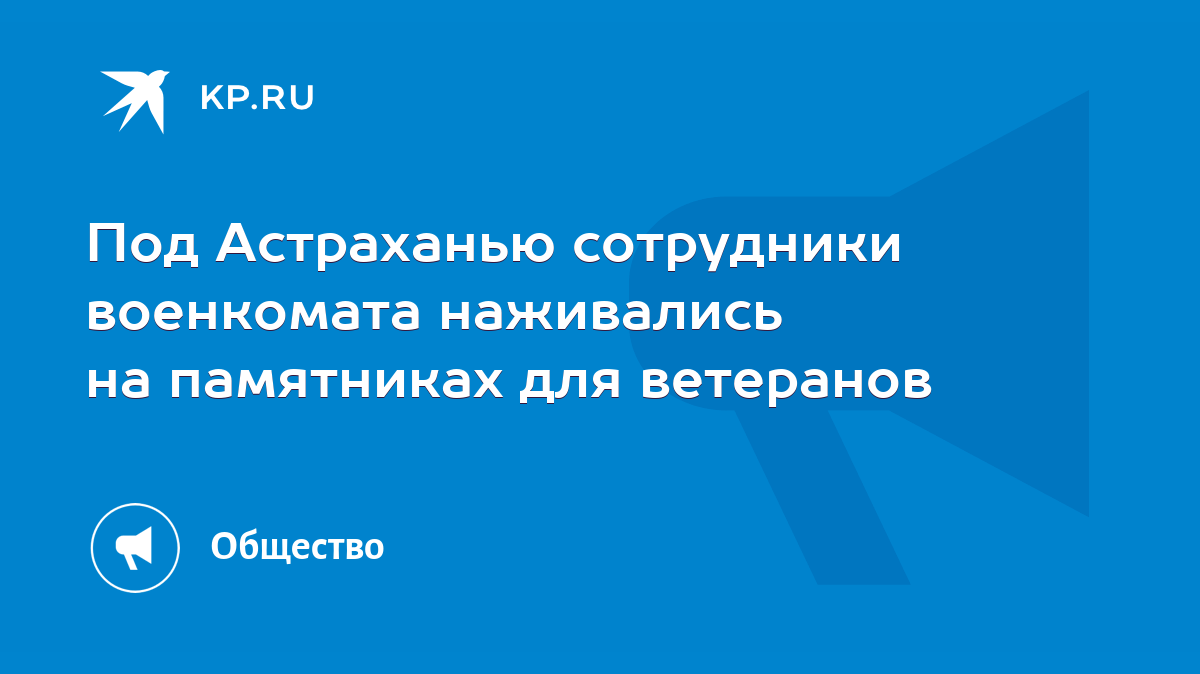 Под Астраханью сотрудники военкомата наживались на памятниках для ветеранов  - KP.RU