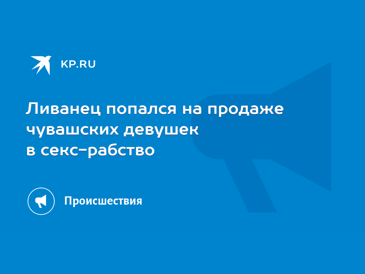 Ливанец попался на продаже чувашских девушек в секс-рабство - KP.RU