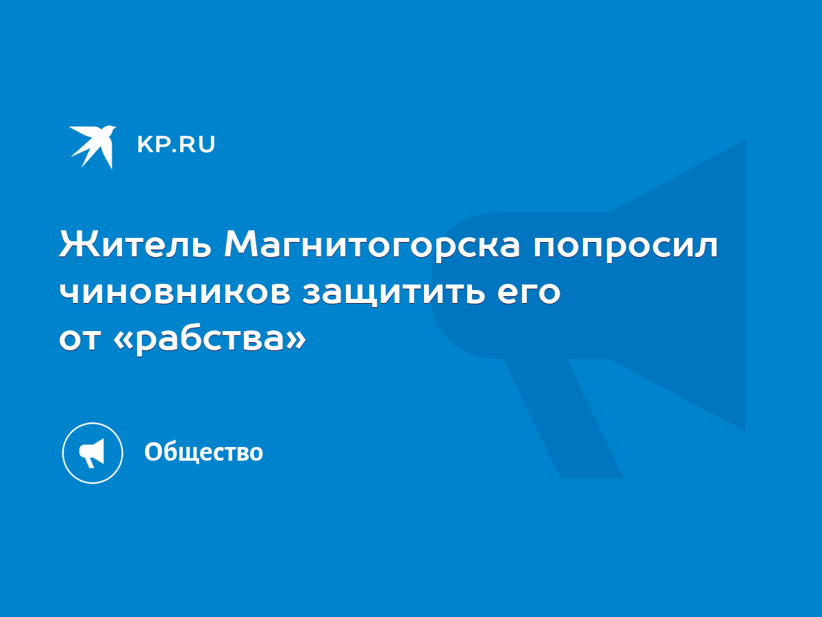 Житель Магнитогорска попросил чиновников защитить его от «рабства» - KP.RU