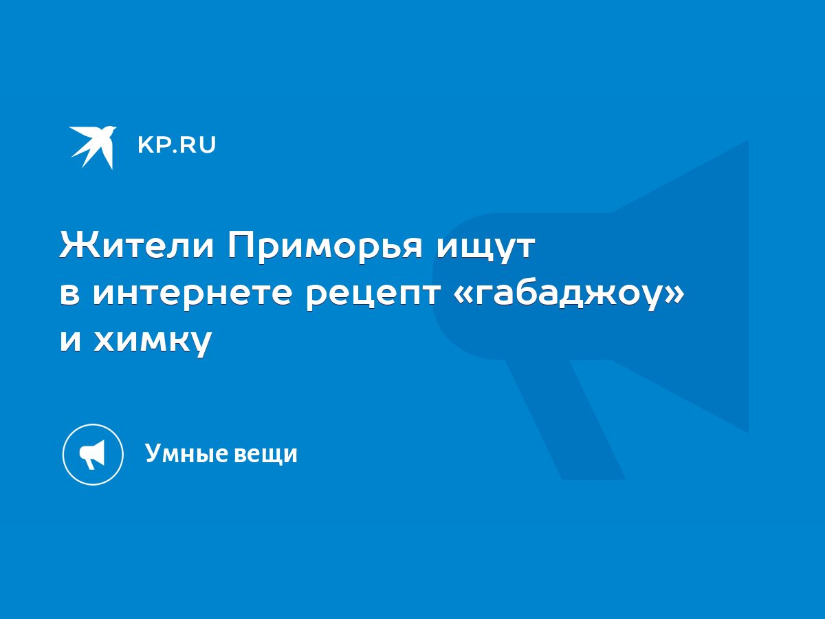 Жители Приморья ищут в интернете рецепт «габаджоу» и химку - KP.RU