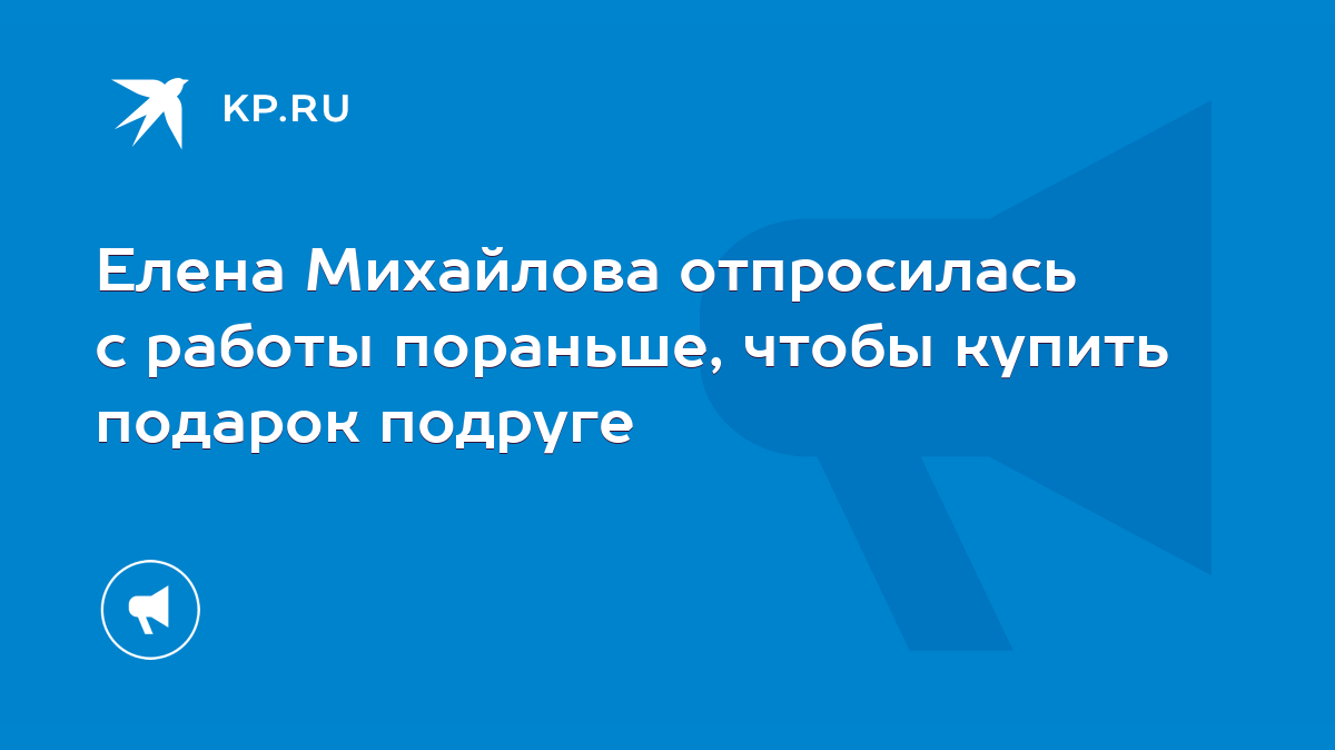 Елена Михайлова отпросилась с работы пораньше, чтобы купить подарок подруге  - KP.RU