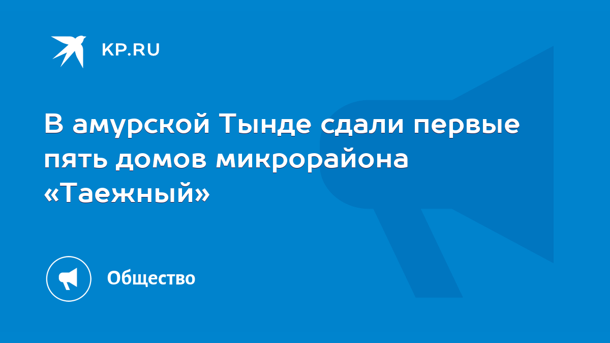 В амурской Тынде сдали первые пять домов микрорайона «Таежный» - KP.RU