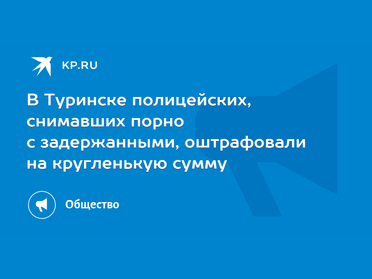 В Туринске полицейских, снимавших порно с задержанными, оштрафовали на  кругленькую сумму - KP.RU