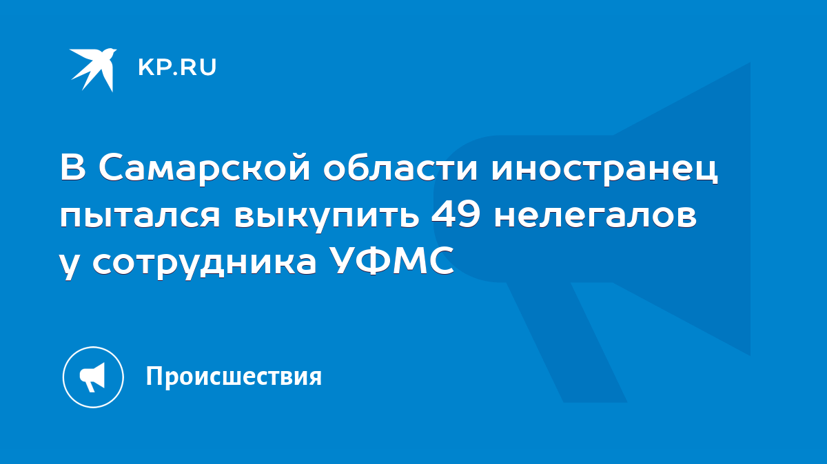 В Самарской области иностранец пытался выкупить 49 нелегалов у сотрудника  УФМС - KP.RU