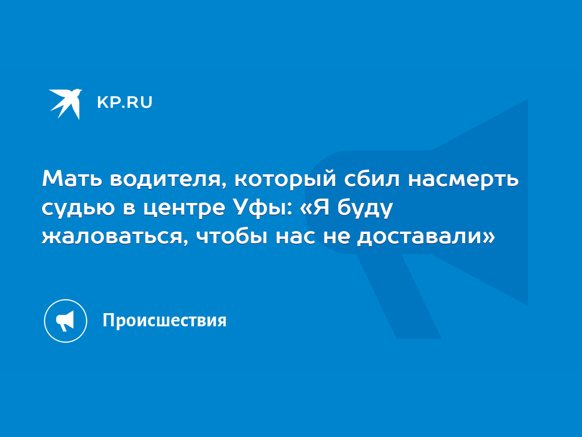 Мать водителя, который сбил насмерть судью в центре Уфы: «Я буду  жаловаться, чтобы нас не доставали» - KP.RU