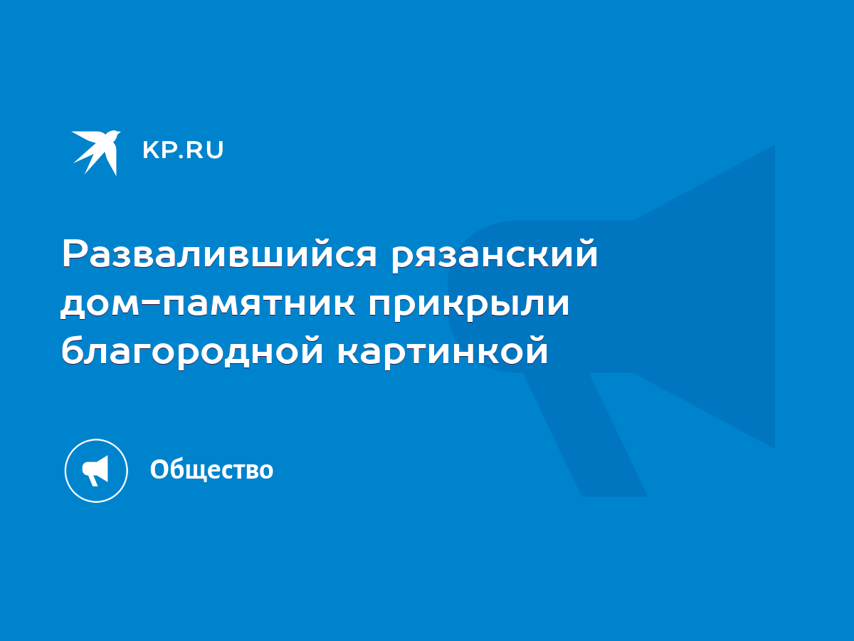 Развалившийся рязанский дом-памятник прикрыли благородной картинкой - KP.RU