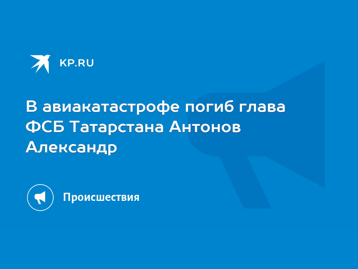 В авиакатастрофе погиб глава ФСБ Татарстана Антонов Александр - KP.RU