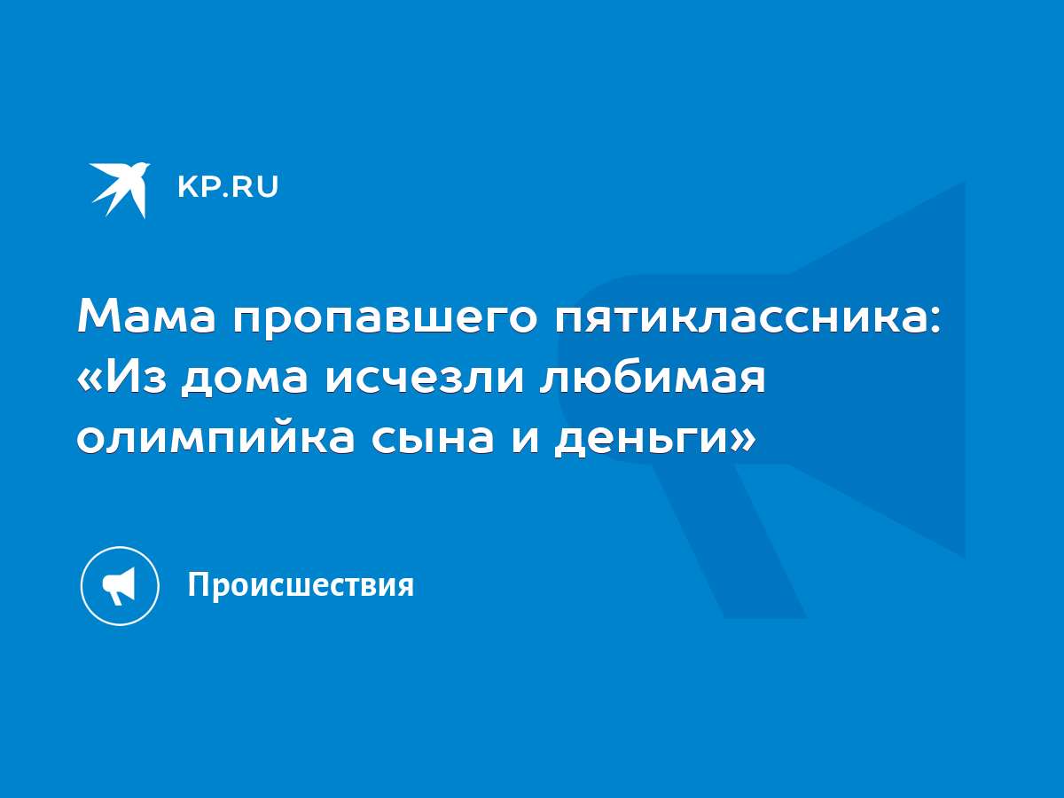 Мама пропавшего пятиклассника: «Из дома исчезли любимая олимпийка сына и  деньги» - KP.RU