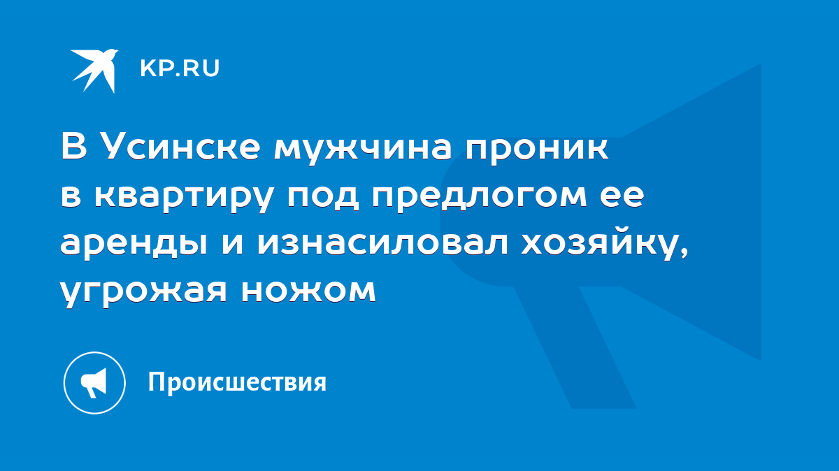 В Усинске мужчина проник в квартиру под предлогом ее аренды и изнасиловал  хозяйку, угрожая ножом - KP.RU