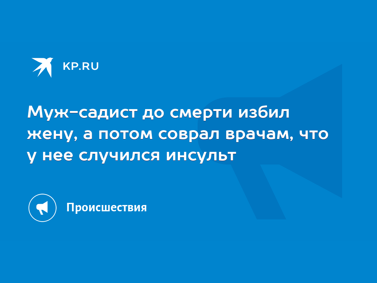 Муж-садист до смерти избил жену, а потом соврал врачам, что у нее случился  инсульт - KP.RU