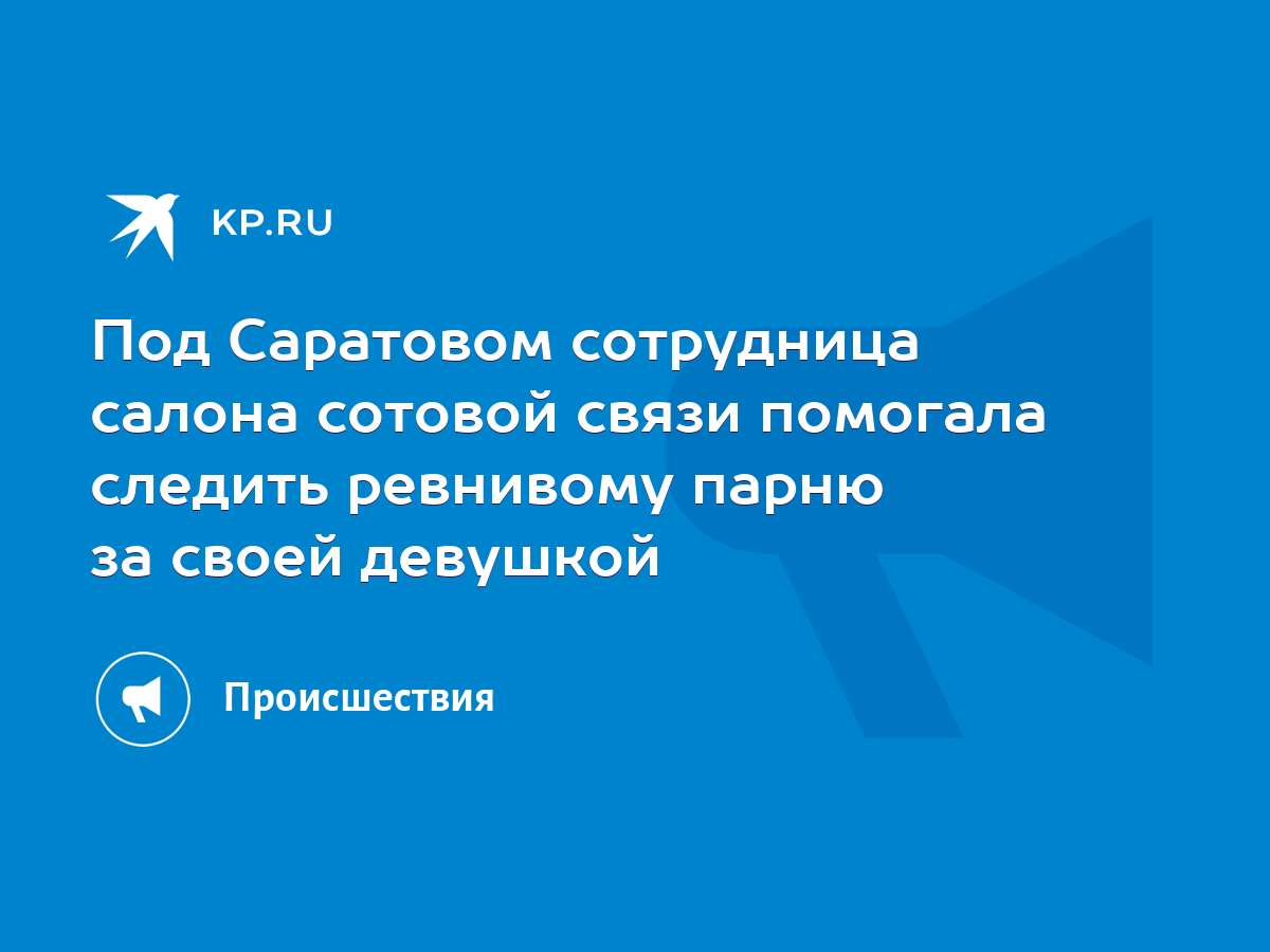 Под Саратовом сотрудница салона сотовой связи помогала следить ревнивому  парню за своей девушкой - KP.RU