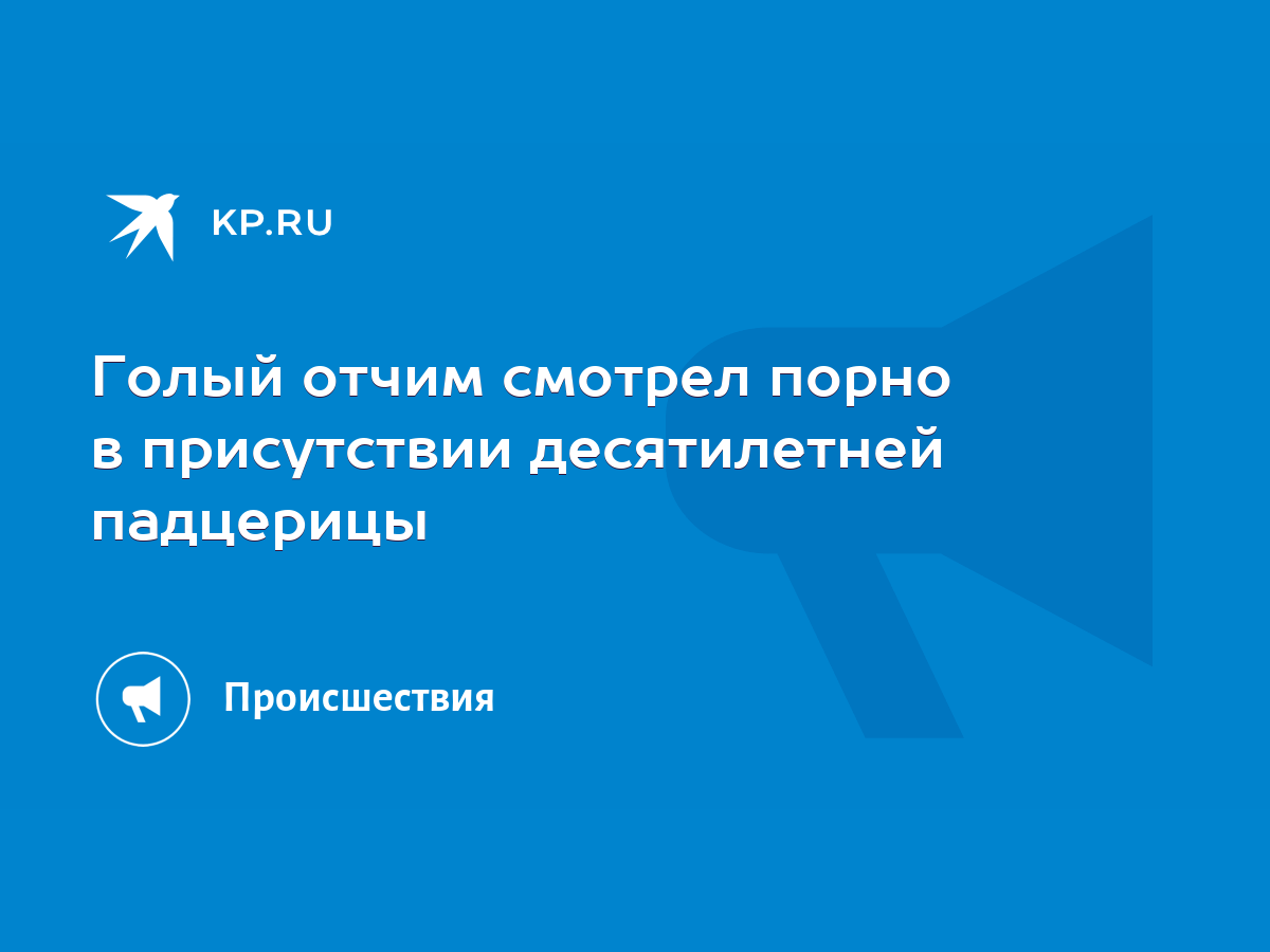 Голый отчим смотрел порно в присутствии десятилетней падцерицы - KP.RU