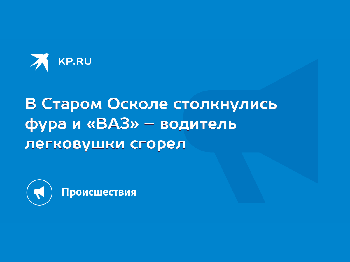 В Старом Осколе столкнулись фура и «ВАЗ» – водитель легковушки сгорел -  KP.RU