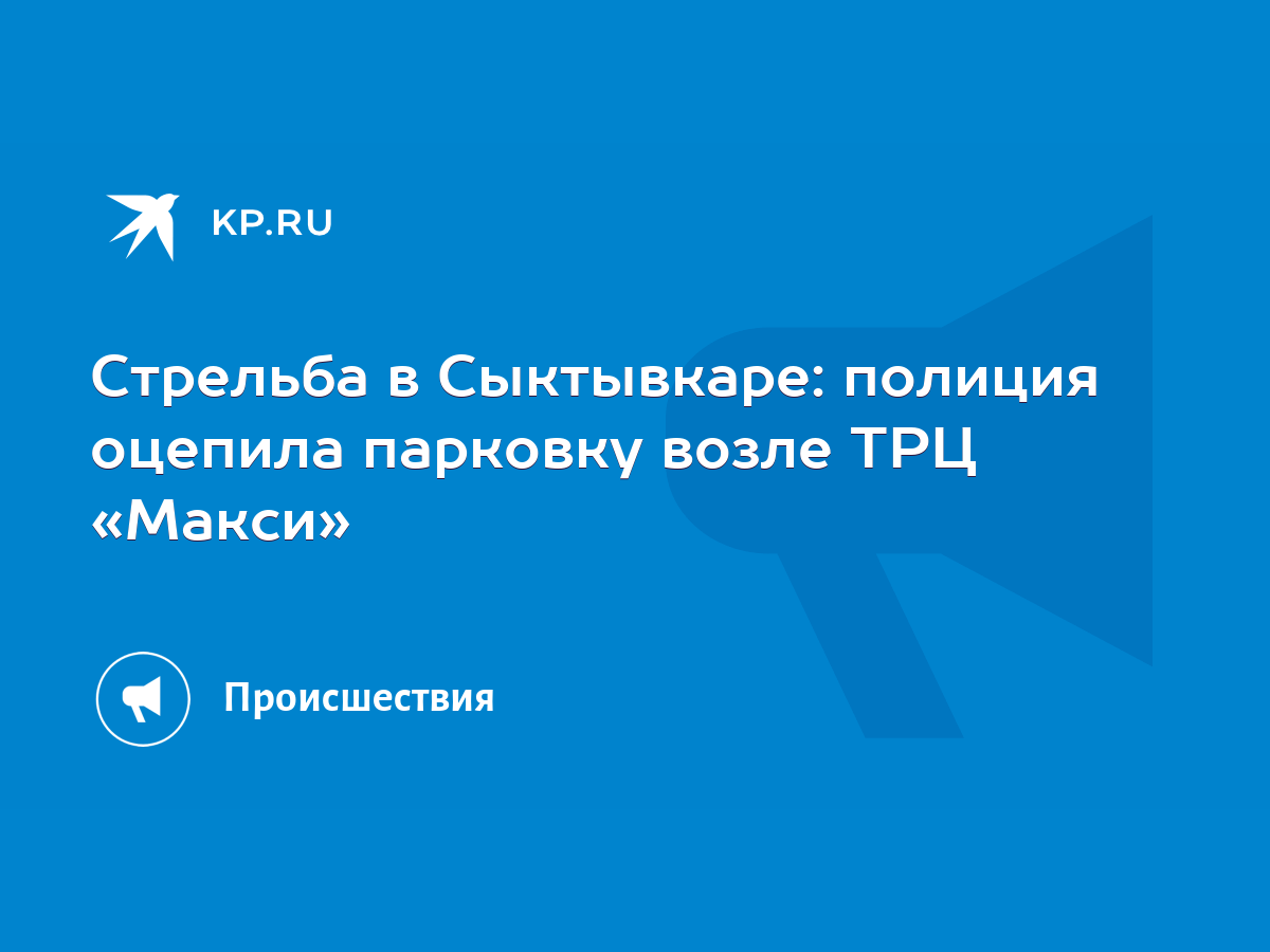 Стрельба в Сыктывкаре: полиция оцепила парковку возле ТРЦ «Макси» - KP.RU