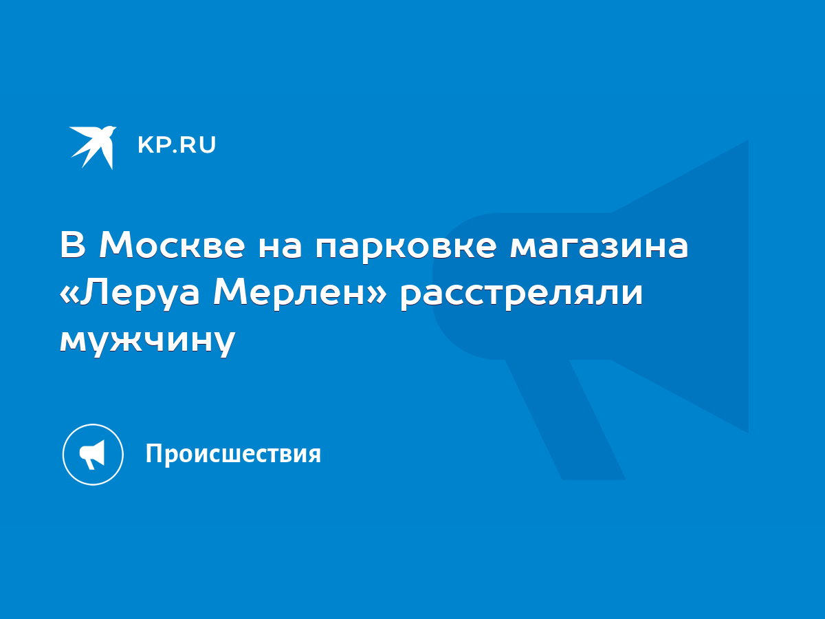 В Москве на парковке магазина «Леруа Мерлен» расстреляли мужчину - KP.RU