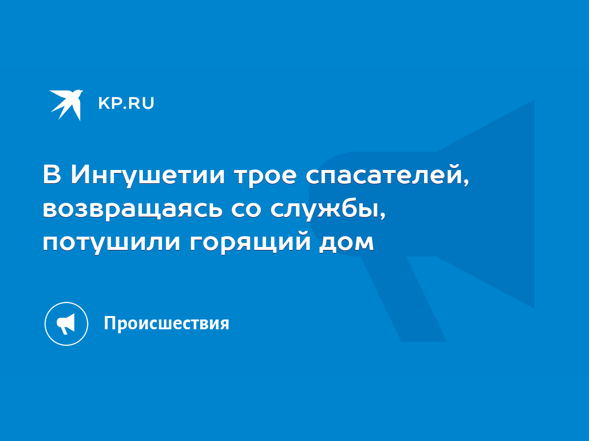 В Ингушетии трое спасателей, возвращаясь со службы, потушили горящий дом -  KP.RU