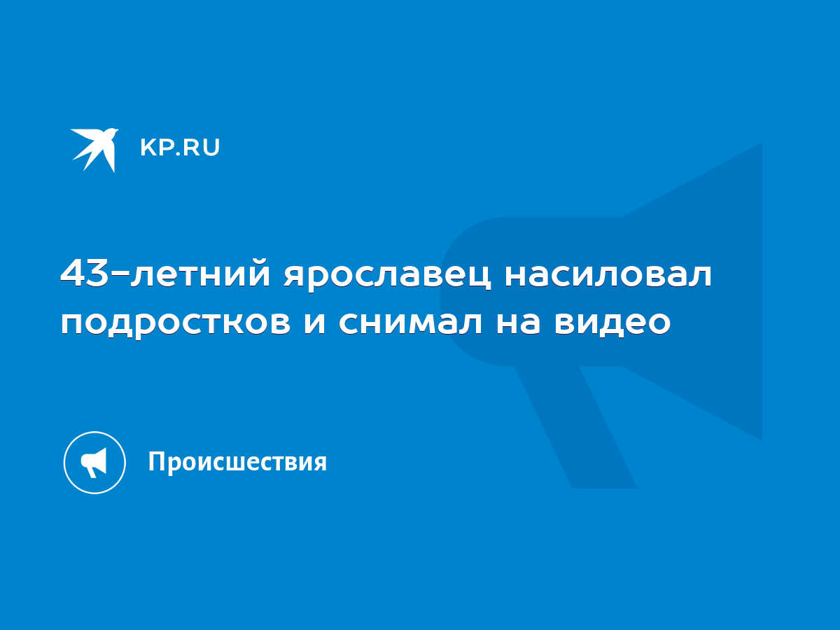 43-летний ярославец насиловал подростков и снимал на видео - KP.RU