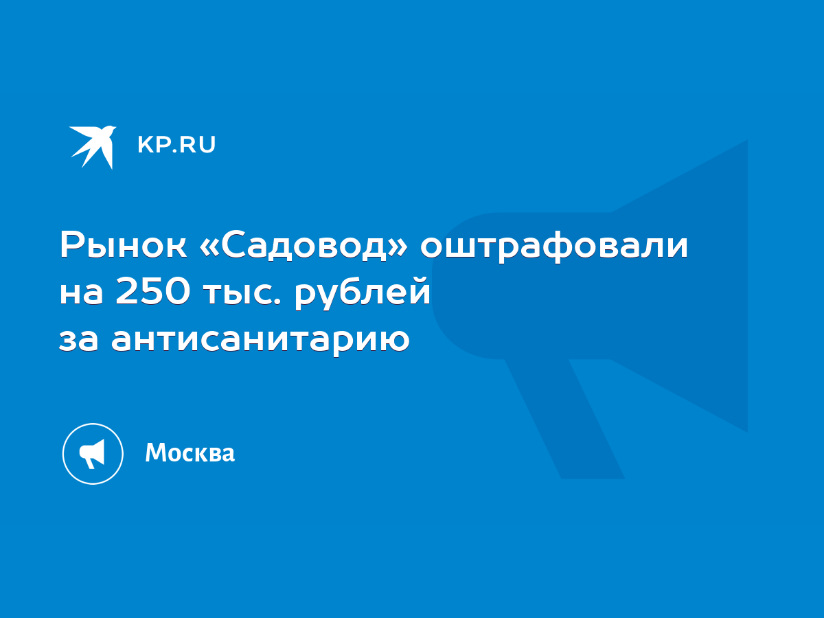 Рынок «Садовод» оштрафовали на 250 тыс. рублей за антисанитарию - KP.RU