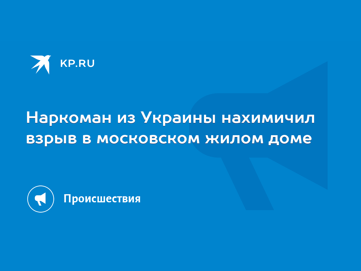 Наркоман из Украины нахимичил взрыв в московском жилом доме - KP.RU