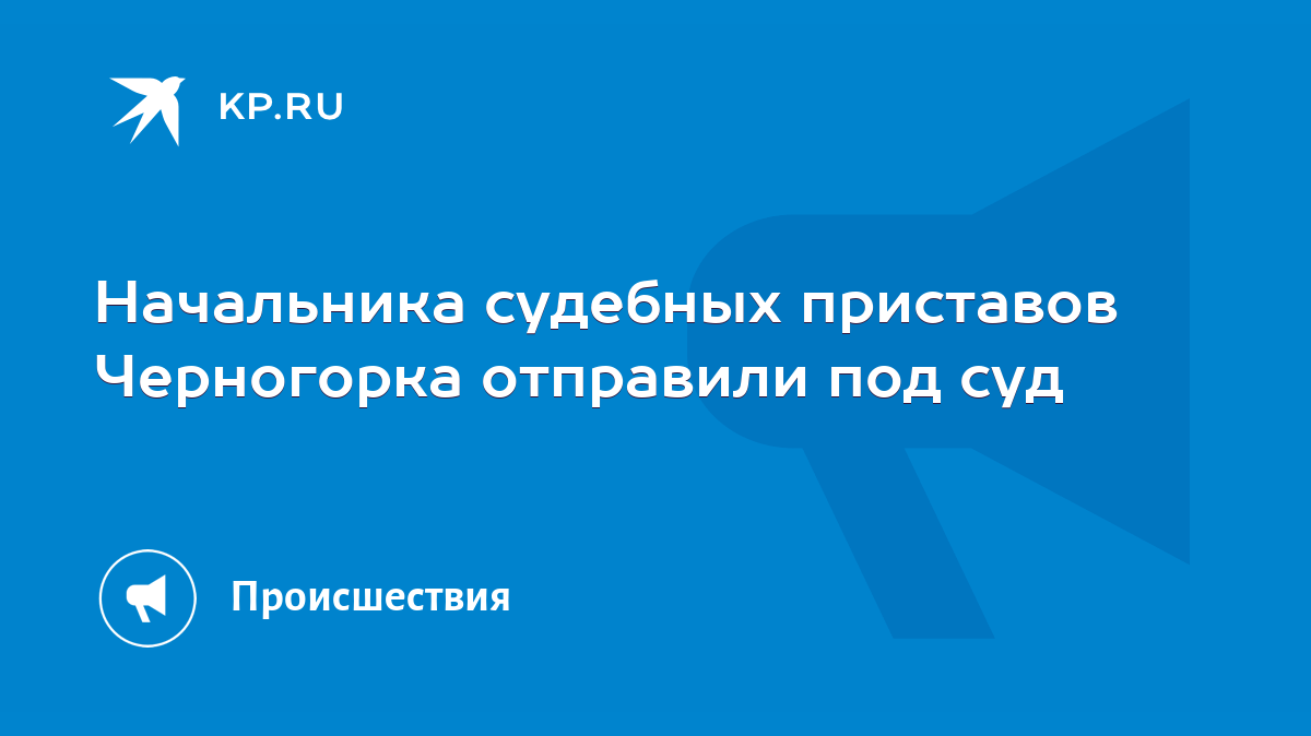 Начальника судебных приставов Черногорка отправили под суд - KP.RU