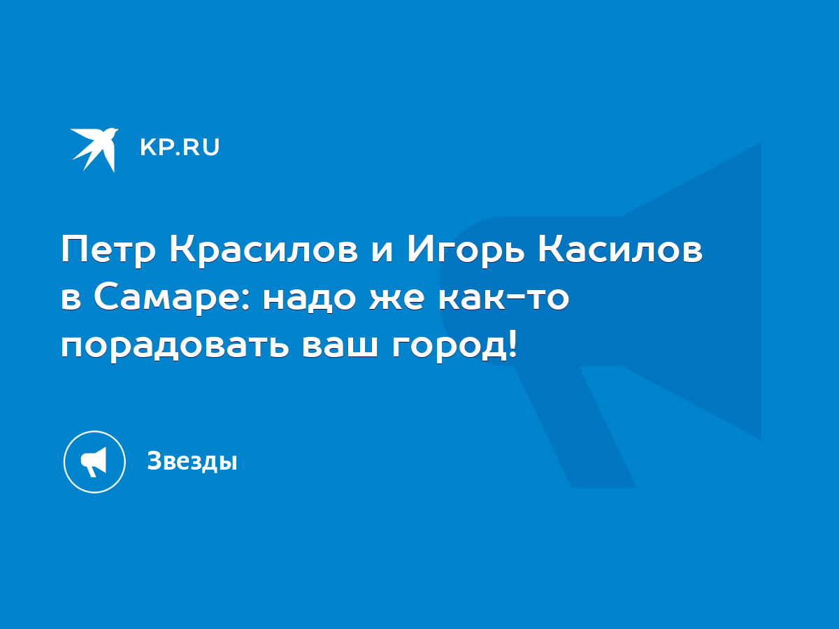 Петр Красилов и Игорь Касилов в Самаре: надо же как-то порадовать ваш  город! - KP.RU