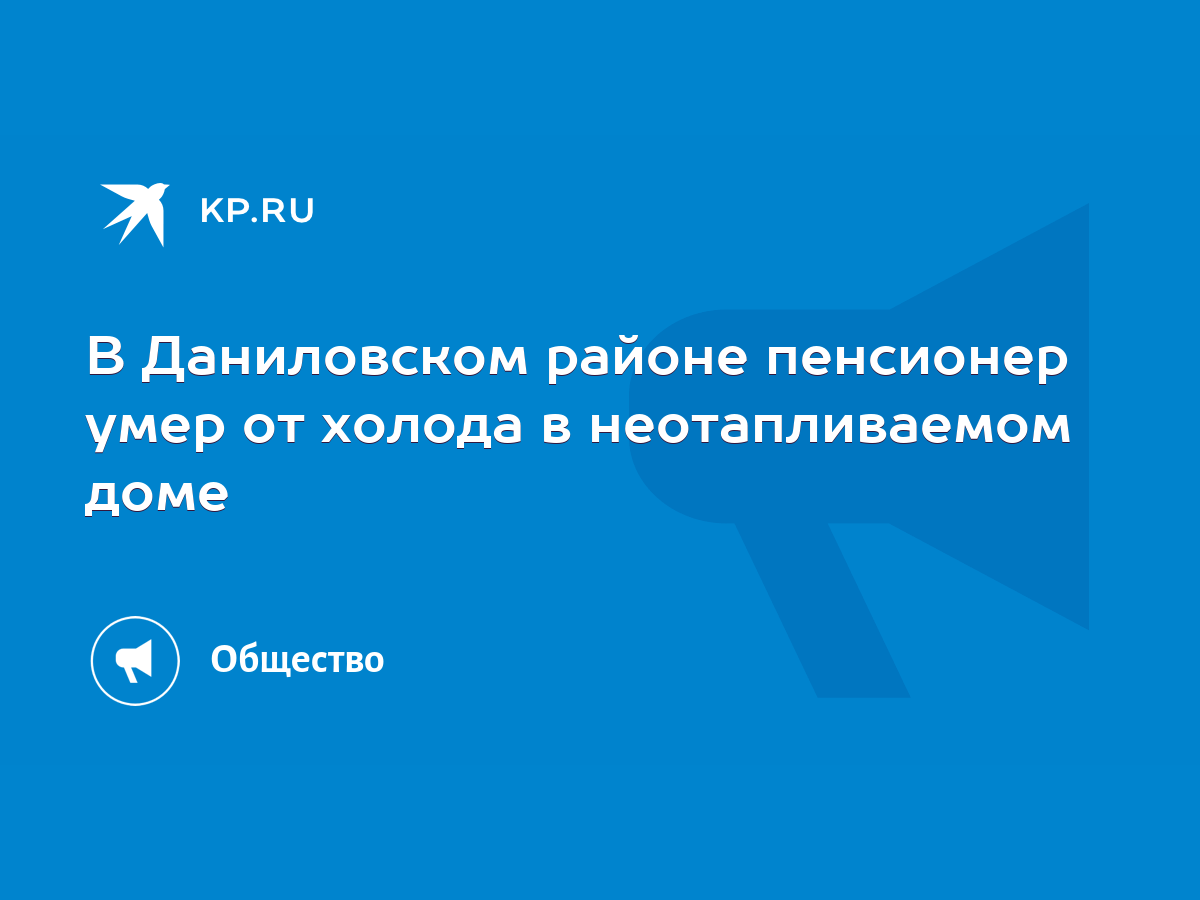 В Даниловском районе пенсионер умер от холода в неотапливаемом доме - KP.RU