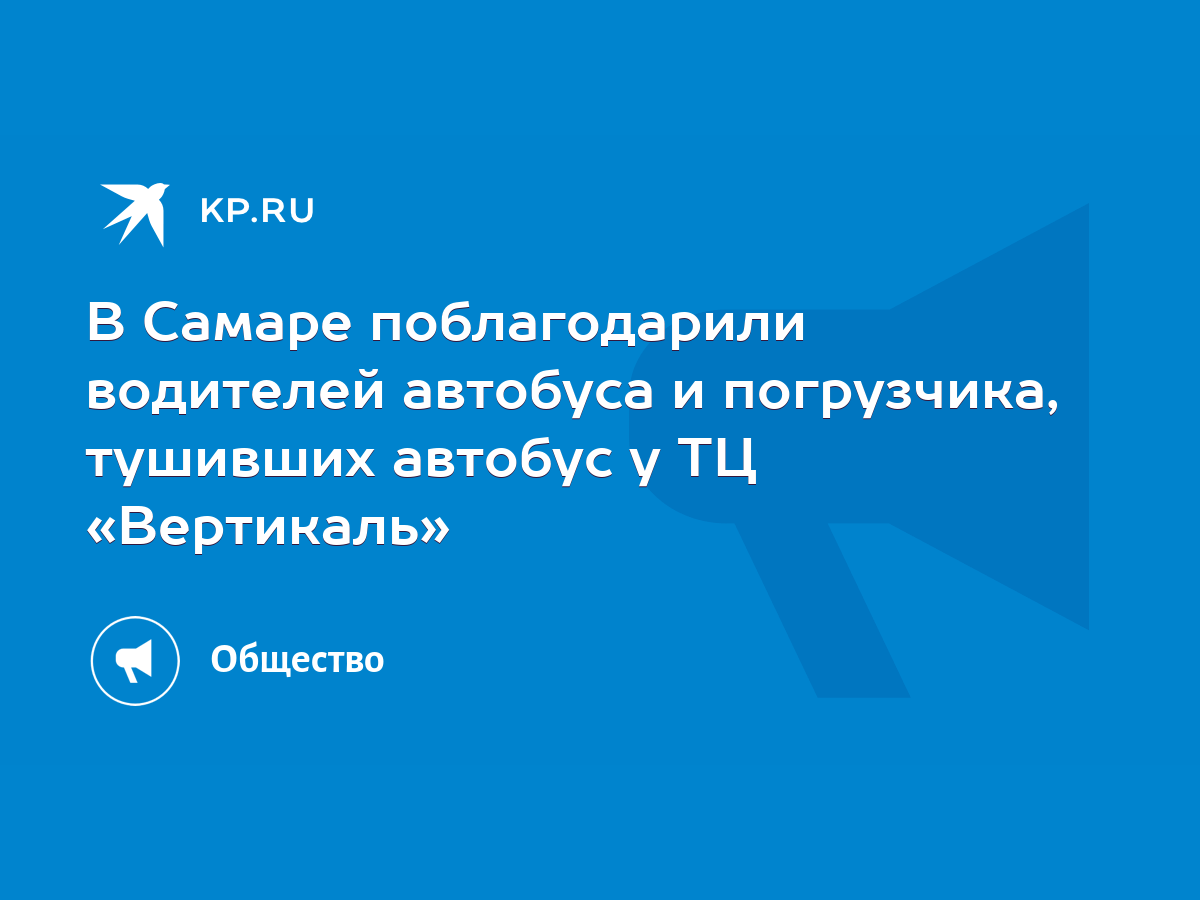 В Самаре поблагодарили водителей автобуса и погрузчика, тушивших автобус у  ТЦ «Вертикаль» - KP.RU