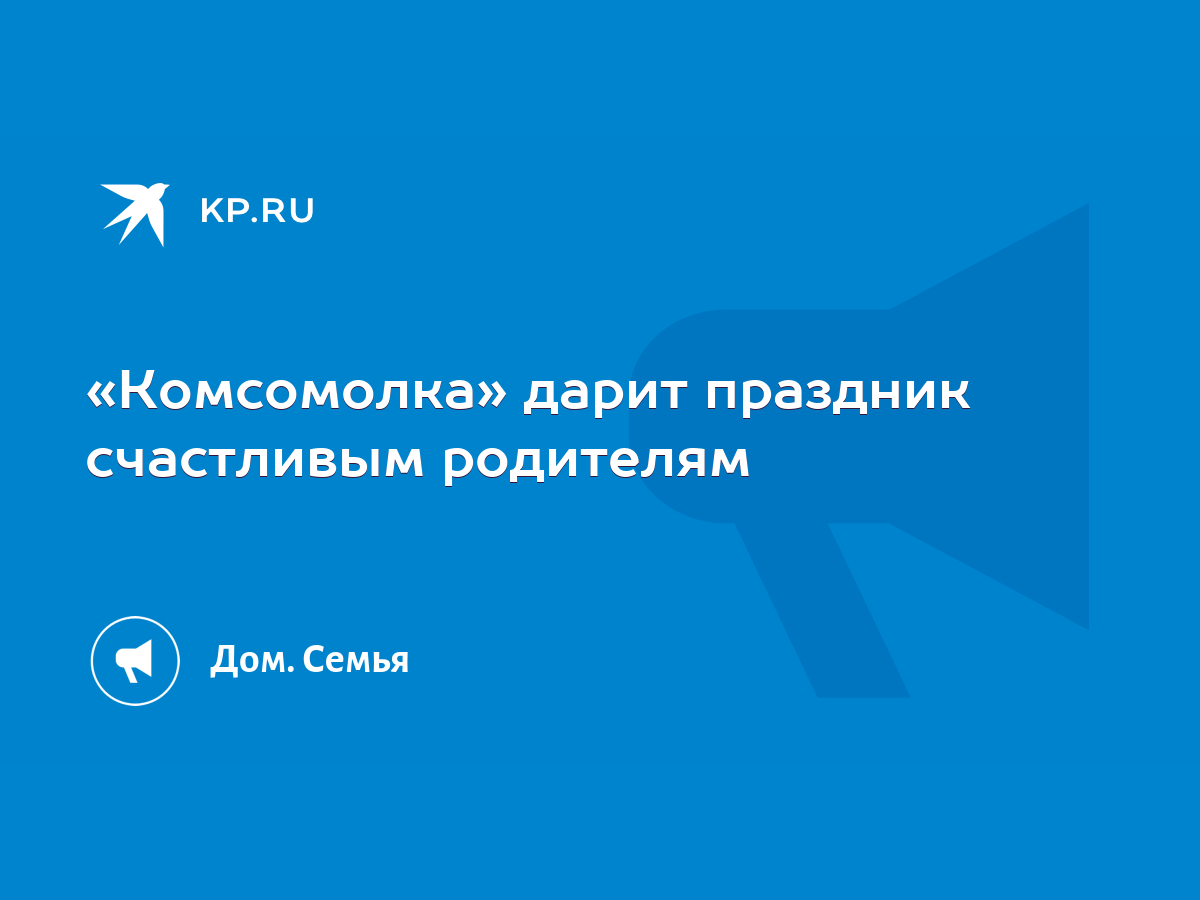 Комсомолка» дарит праздник счастливым родителям - KP.RU