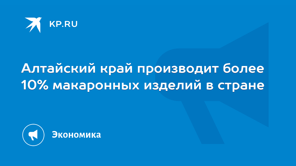 Алтайский край производит более 10% макаронных изделий в стране - KP.RU