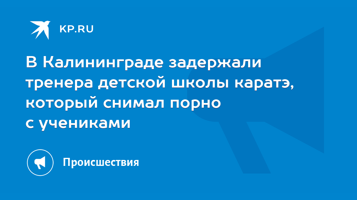 В Калининграде задержали тренера детской школы каратэ, который снимал порно  с учениками - KP.RU